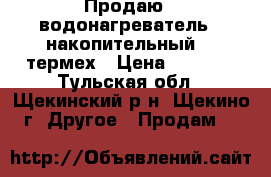 Продаю   водонагреватель   накопительный    термех › Цена ­ 8 000 - Тульская обл., Щекинский р-н, Щекино г. Другое » Продам   